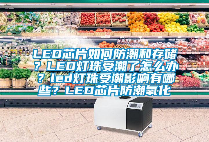 LED芯片如何防潮和存儲？LED燈珠受潮了怎么辦？led燈珠受潮影響有哪些？LED芯片防潮氧化