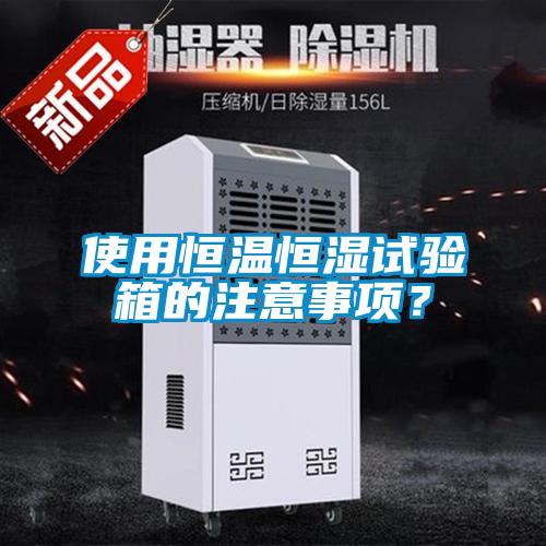 使用恒溫恒濕試驗箱的注意事項？