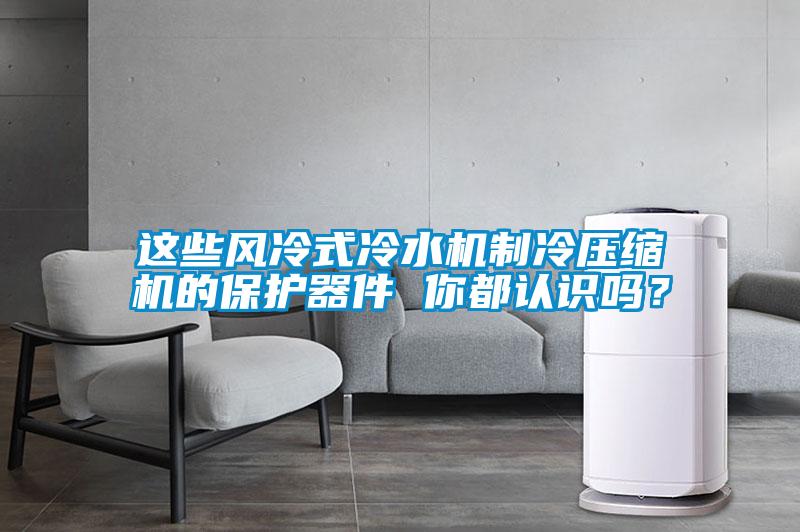這些風冷式冷水機制冷壓縮機的保護器件 你都認識嗎？