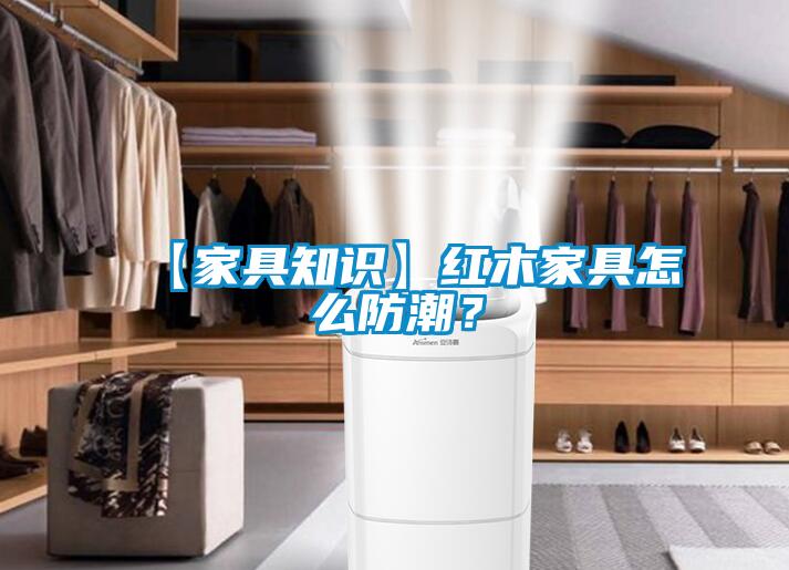 【家具知識】紅木家具怎么防潮？