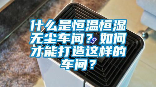 什么是恒溫恒濕無塵車間？如何才能打造這樣的車間？