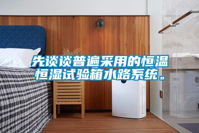 先談談普遍采用的恒溫恒濕試驗箱水路系統。