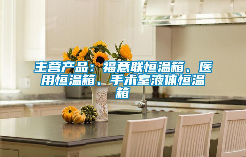 主營產品：福意聯恒溫箱、醫用恒溫箱、手術室液體恒溫箱