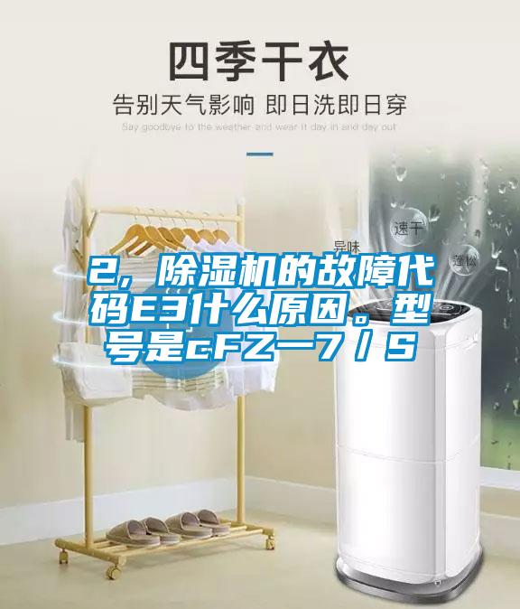 2, 除濕機的故障代碼E3什么原因。型號是cFZ一7／S