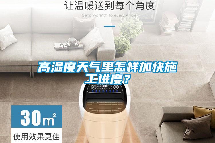 高濕度天氣里怎樣加快施工進度？