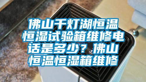 佛山千燈湖恒溫恒濕試驗箱維修電話是多少？佛山恒溫恒濕箱維修