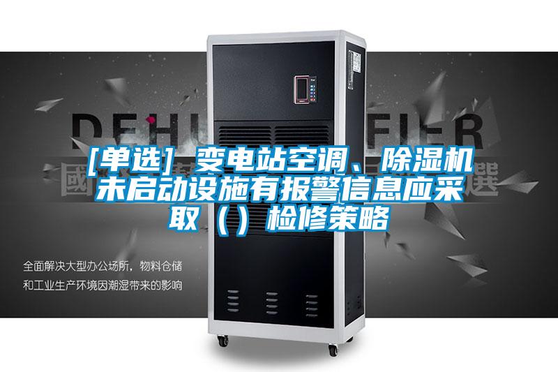 [單選] 變電站空調、除濕機未啟動設施有報警信息應采?。ǎz修策略