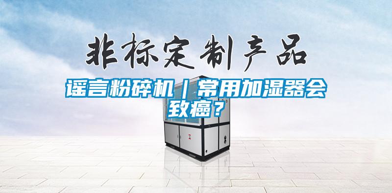 謠言粉碎機｜常用加濕器會致癌？