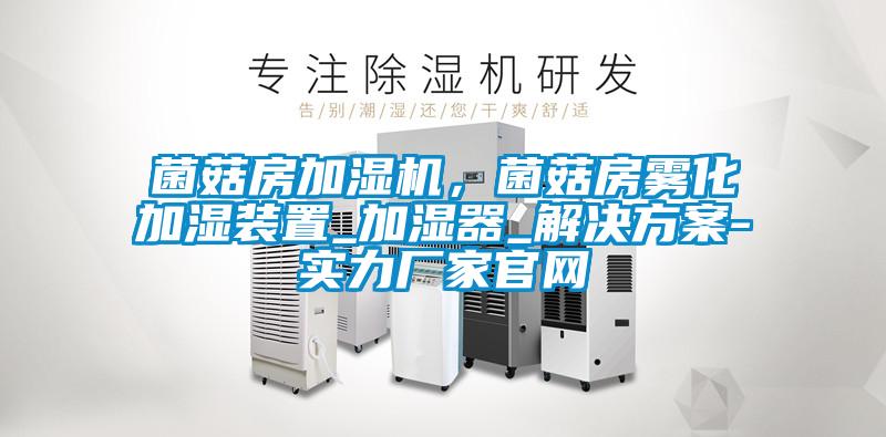 菌菇房加濕機，菌菇房霧化加濕裝置_加濕器_解決方案-實力廠家官網