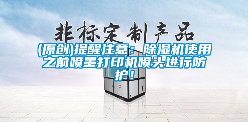 (原創)提醒注意：除濕機使用之前噴墨打印機噴頭進行防護！