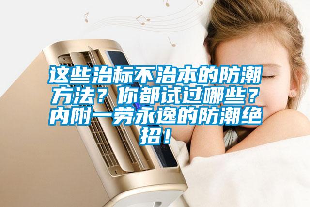 這些治標不治本的防潮方法？你都試過哪些？內附一勞永逸的防潮絕招！