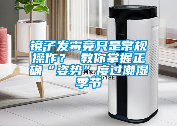 鏡子發霉竟只是常規操作？ 教你掌握正確“姿勢”度過潮濕季節