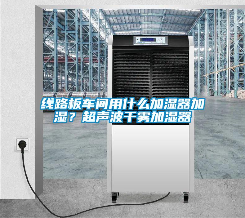 線路板車間用什么加濕器加濕？超聲波干霧加濕器