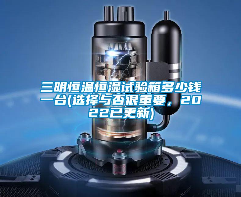 三明恒溫恒濕試驗箱多少錢一臺(選擇與否很重要，2022已更新)