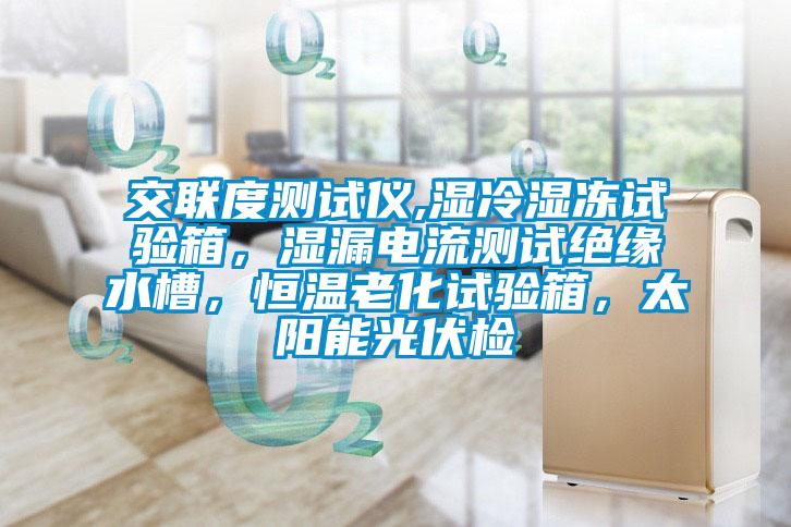 交聯度測試儀,濕冷濕凍試驗箱，濕漏電流測試絕緣水槽，恒溫老化試驗箱，太陽能光伏檢