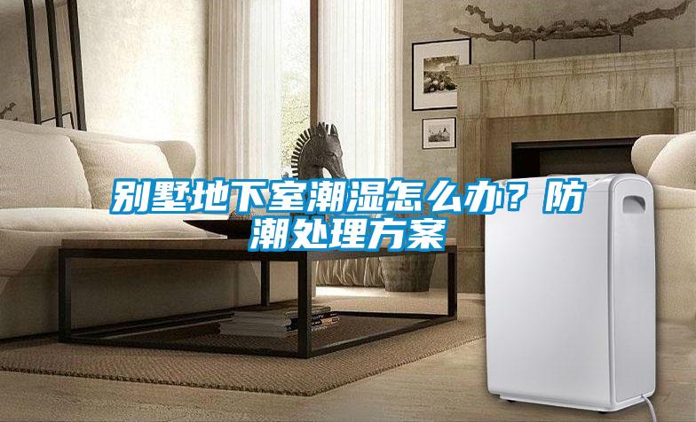 別墅地下室潮濕怎么辦？防潮處理方案