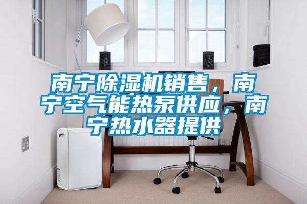 南寧除濕機銷售，南寧空氣能熱泵供應，南寧熱水器提供