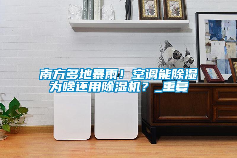 南方多地暴雨！空調能除濕為啥還用除濕機？_重復