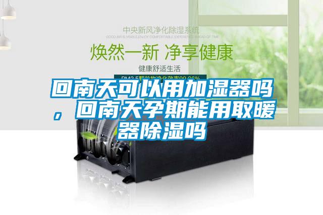 回南天可以用加濕器嗎，回南天孕期能用取暖器除濕嗎
