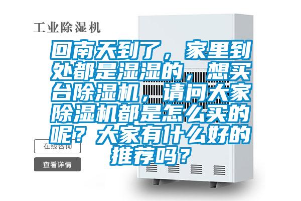 回南天到了，家里到處都是濕濕的，想買臺除濕機，請問大家除濕機都是怎么買的呢？大家有什么好的推薦嗎？