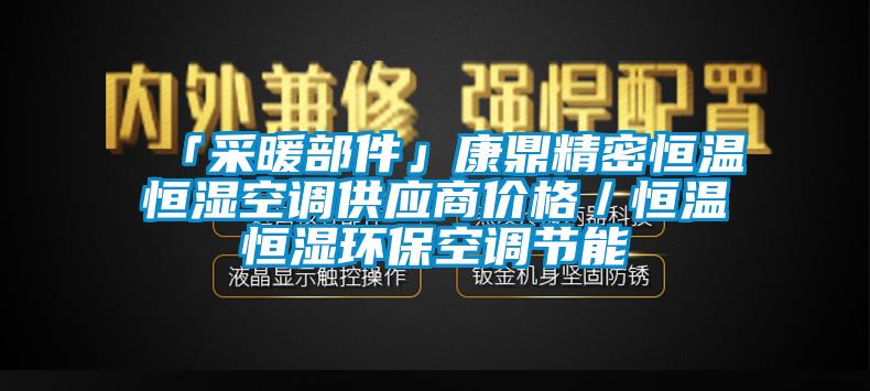 「采暖部件」康鼎精密恒溫恒濕空調供應商價格／恒溫恒濕環?？照{節能
