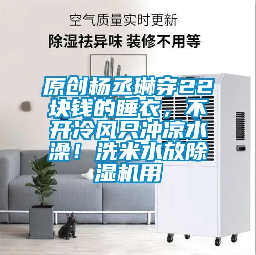 原創楊丞琳穿22塊錢的睡衣，不開冷風只沖涼水澡！洗米水放除濕機用