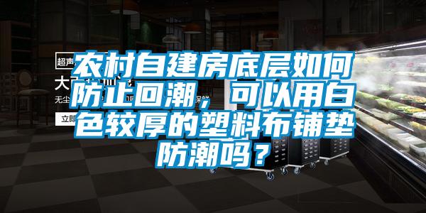 農村自建房底層如何防止回潮，可以用白色較厚的塑料布鋪墊防潮嗎？