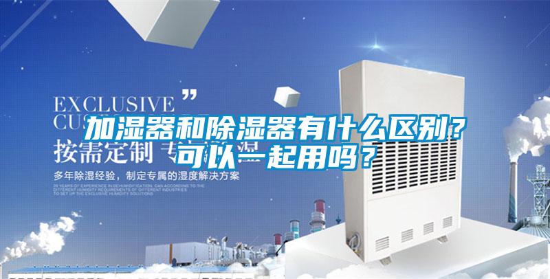 加濕器和除濕器有什么區別？可以一起用嗎？