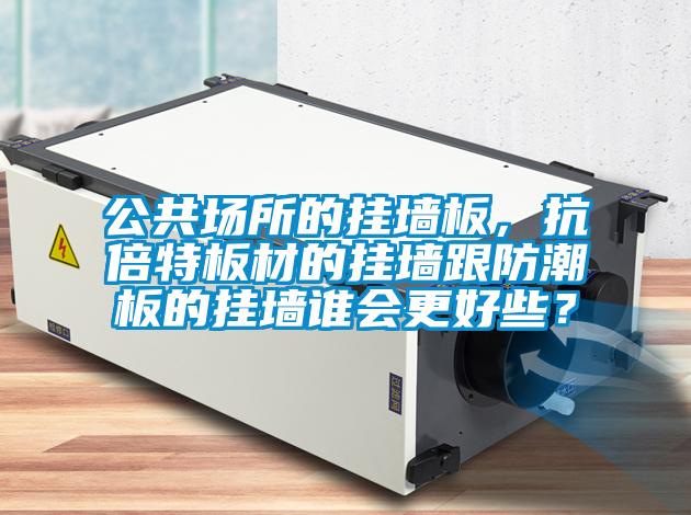 公共場所的掛墻板，抗倍特板材的掛墻跟防潮板的掛墻誰會更好些？