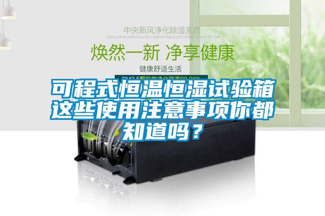 可程式恒溫恒濕試驗箱這些使用注意事項你都知道嗎？