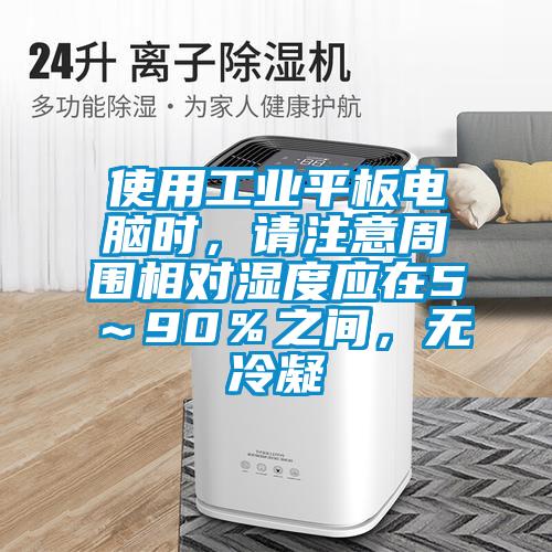使用工業平板電腦時，請注意周圍相對濕度應在5～90％之間，無冷凝