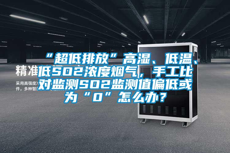 “超低排放”高濕、低溫、低SO2濃度煙氣，手工比對監測SO2監測值偏低或為“0”怎么辦？
