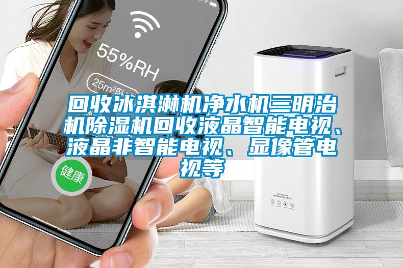 回收冰淇淋機凈水機三明治機除濕機回收液晶智能電視、液晶非智能電視、顯像管電視等