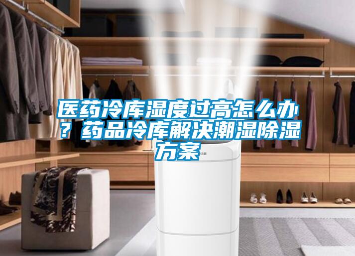 醫藥冷庫濕度過高怎么辦？藥品冷庫解決潮濕除濕方案