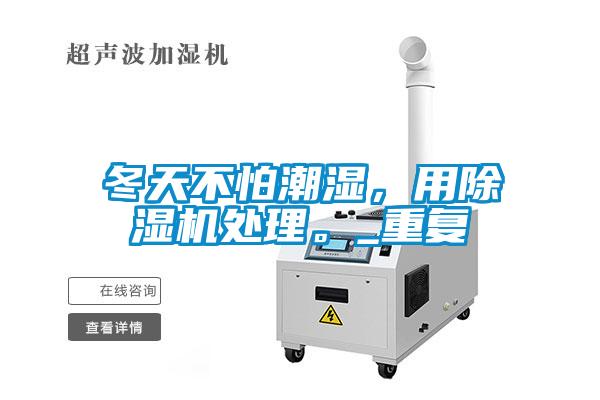 冬天不怕潮濕，用除濕機處理。_重復