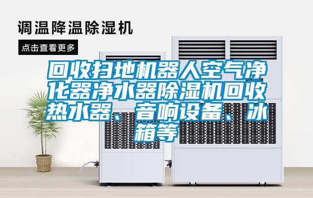 回收掃地機器人空氣凈化器凈水器除濕機回收熱水器、音響設備、冰箱等