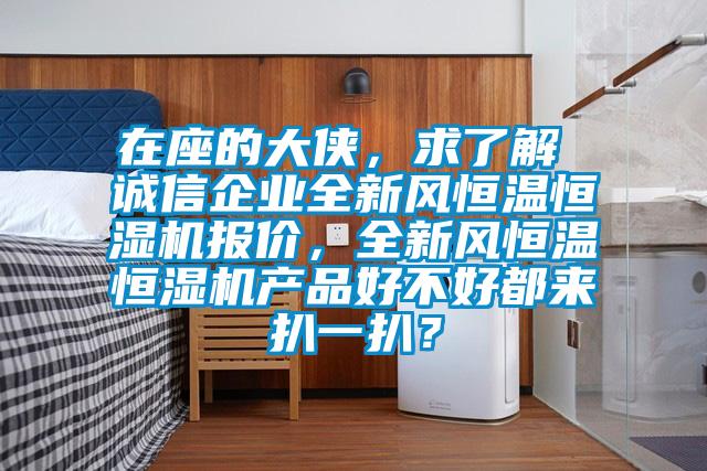 在座的大俠，求了解 誠信企業全新風恒溫恒濕機報價，全新風恒溫恒濕機產品好不好都來扒一扒？