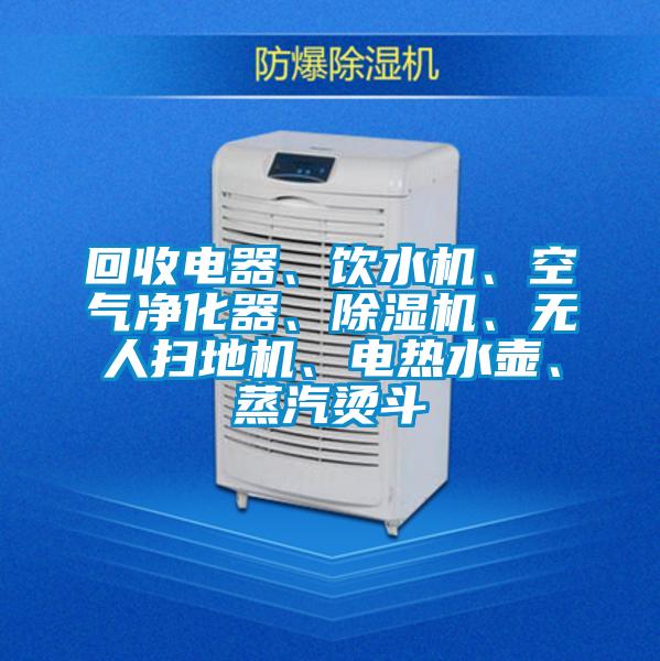 回收電器、飲水機、空氣凈化器、除濕機、無人掃地機、電熱水壺、蒸汽燙斗