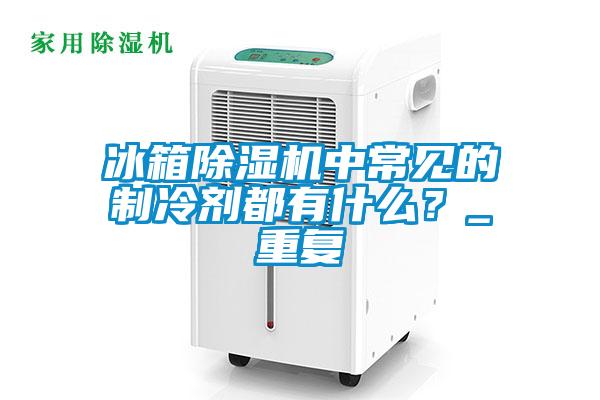 冰箱除濕機中常見的制冷劑都有什么？_重復