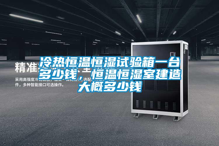 冷熱恒溫恒濕試驗箱一臺多少錢，恒溫恒濕室建造大概多少錢