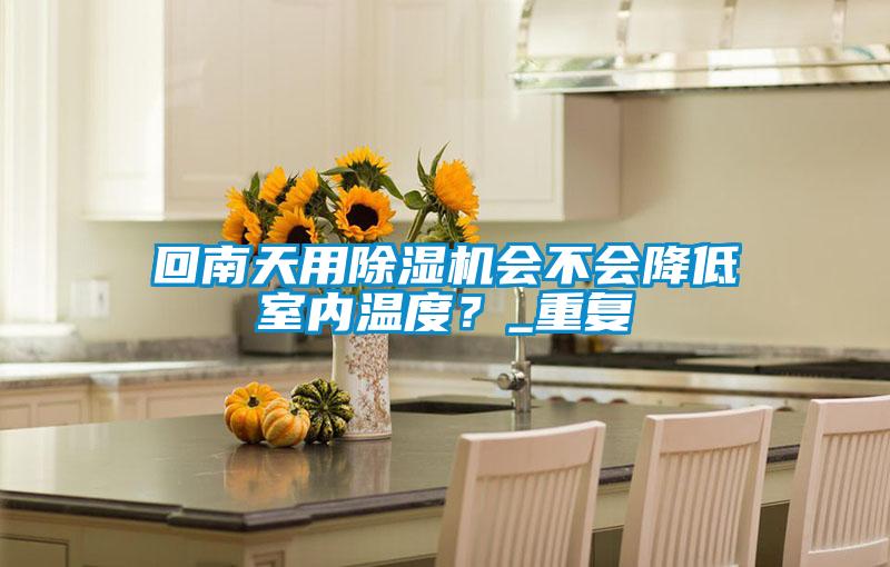 回南天用除濕機會不會降低室內溫度？_重復