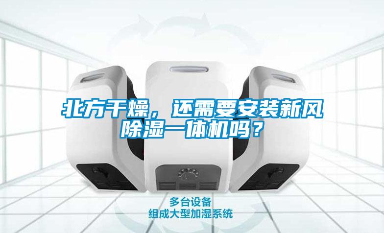 北方干燥，還需要安裝新風除濕一體機嗎？