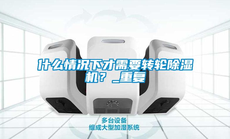 什么情況下才需要轉輪除濕機？_重復