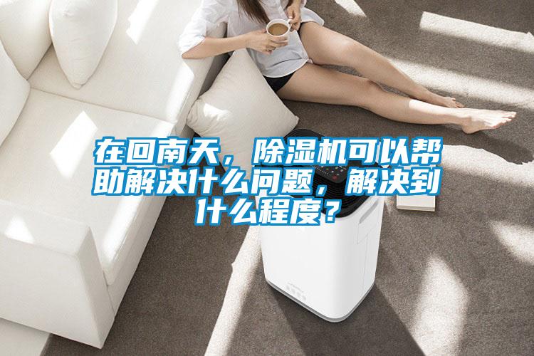 在回南天，除濕機可以幫助解決什么問題，解決到什么程度？
