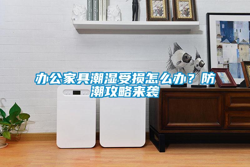 辦公家具潮濕受損怎么辦？防潮攻略來襲