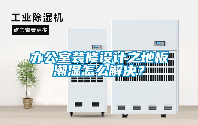 辦公室裝修設計之地板潮濕怎么解決？