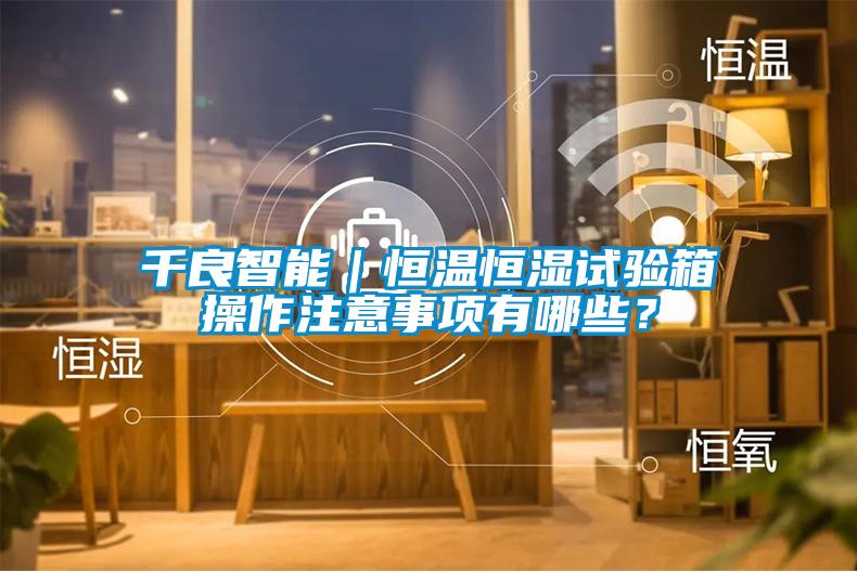 千良智能｜恒溫恒濕試驗箱操作注意事項有哪些？