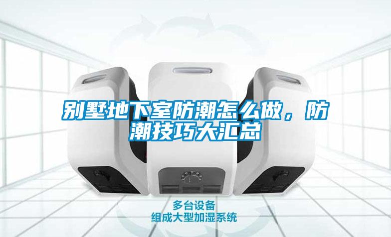 別墅地下室防潮怎么做，防潮技巧大匯總