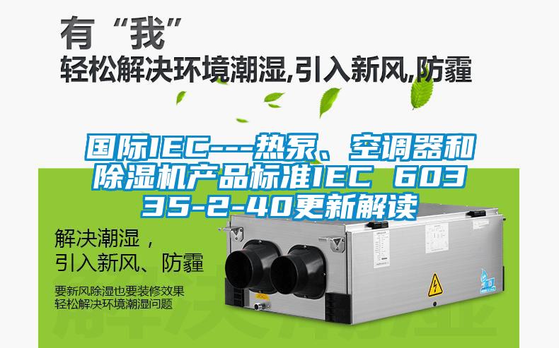 國際IEC---熱泵、空調器和除濕機產品標準IEC 60335-2-40更新解讀