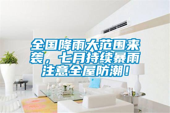 全國降雨大范圍來襲，七月持續暴雨注意全屋防潮！